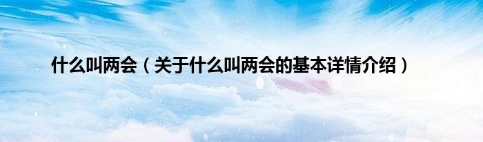 什么叫两会(关于什么叫两会的基本详情介绍)