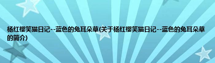 杨红樱笑猫日记--蓝色的兔耳朵草(关于杨红樱笑猫日记--蓝色的兔耳朵草的简介)