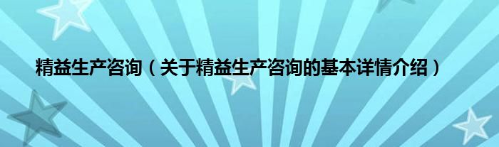 精益生产咨询（关于精益生产咨询的基本详情介绍）