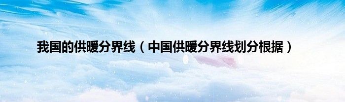 我国的供暖分界线(中国供暖分界线划分根据)