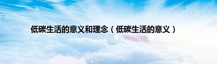 低碳生活的意义和理念（低碳生活的意义）
