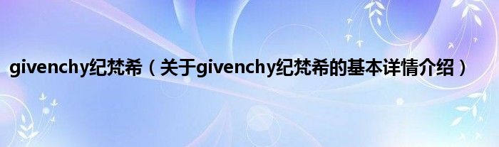 givenchy纪梵希(关于givenchy纪梵希的基本详情介绍)