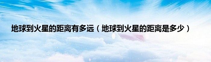 地球到火星的距离有多远（地球到火星的距离是多少）
