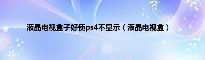 液晶电视盒子好使ps4不显示（液晶电视盒）