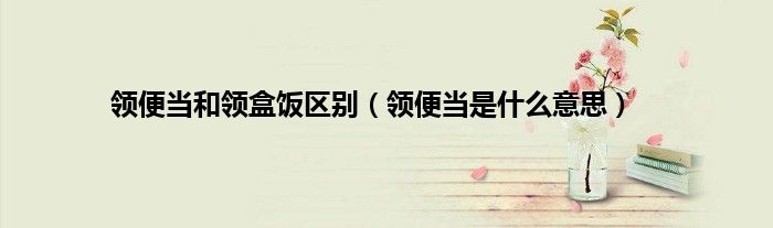 领便当和领盒饭区别（领便当是什么意思）