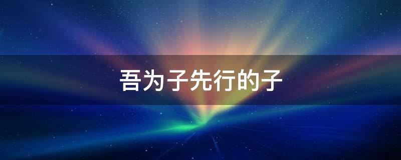 吾为子先行的子是什么意思