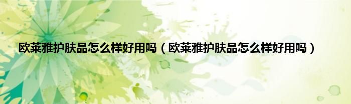 欧莱雅护肤品怎么样好用吗（欧莱雅护肤品怎么样好用吗）