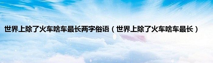 世界上除了火车啥车最长两字俗语(世界上除了火车啥车最长)