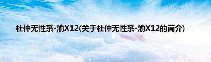 杜仲无性系-渝X12(关于杜仲无性系-渝X12的简介)