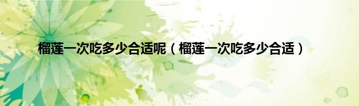 榴莲一次吃多少合适呢（榴莲一次吃多少合适）