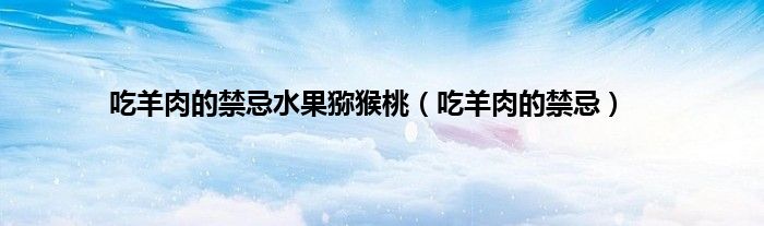 吃羊肉的禁忌水果猕猴桃（吃羊肉的禁忌）
