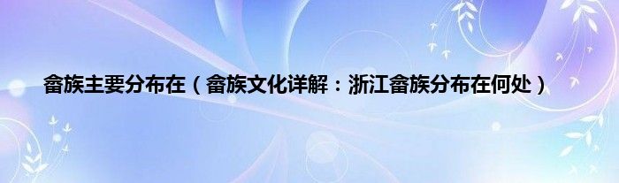 畲族主要分布在（畲族文化详解：浙江畲族分布在何处）