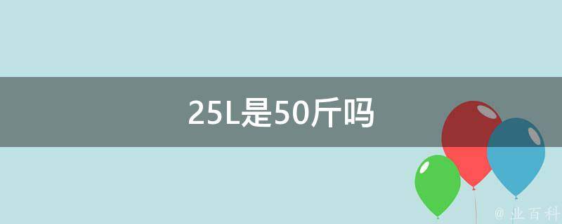25L是50斤吗