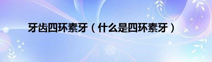 牙齿四环素牙（什么是四环素牙）