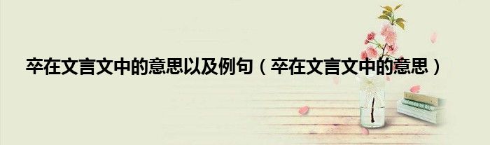 卒在文言文中的意思以及例句（卒在文言文中的意思）