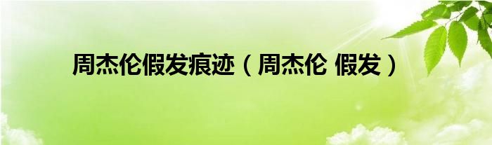 周杰伦假发痕迹（周杰伦 假发）