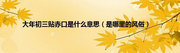 大年初三贴赤口是什么意思（是哪里的风俗）