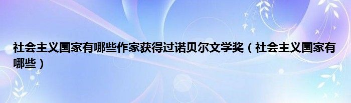 社会主义国家有哪些作家获得过诺贝尔文学奖（社会主义国家有哪些）