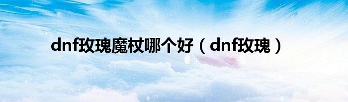 dnf玫瑰魔杖哪个好（dnf玫瑰）