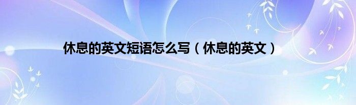 休息的英文短语怎么写（休息的英文）