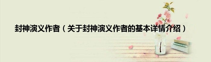 封神演义作者（关于封神演义作者的基本详情介绍）