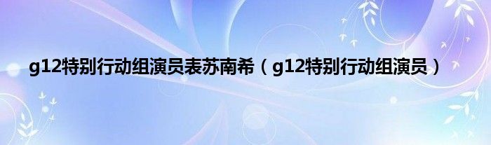 g12特别行动组演员表苏南希(g12特别行动组演员)