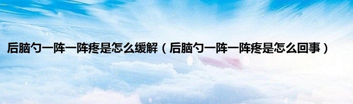 后脑勺一阵一阵疼是怎么缓解（后脑勺一阵一阵疼是怎么回事）