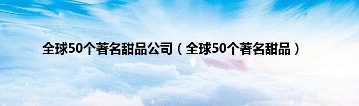 全球50个著名甜品公司（全球50个著名甜品）
