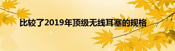 比较了2019年顶级无线耳塞的规格