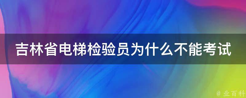 吉林省电梯检验员为什么不能考试