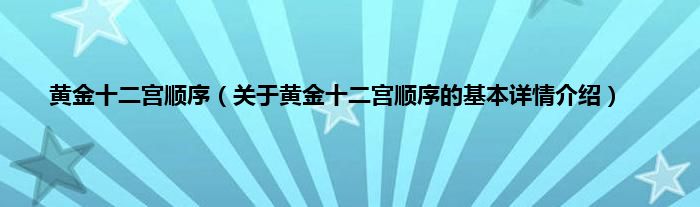 黄金十二宫顺序(关于黄金十二宫顺序的基本详情介绍)