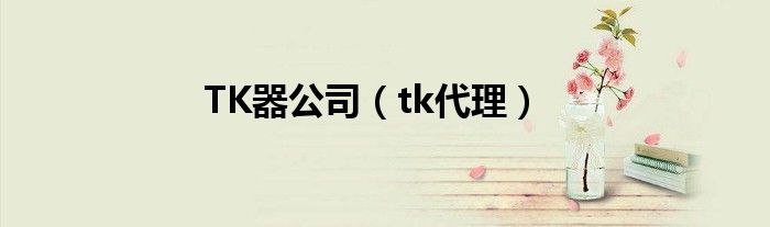 TK器公司（tk代理）