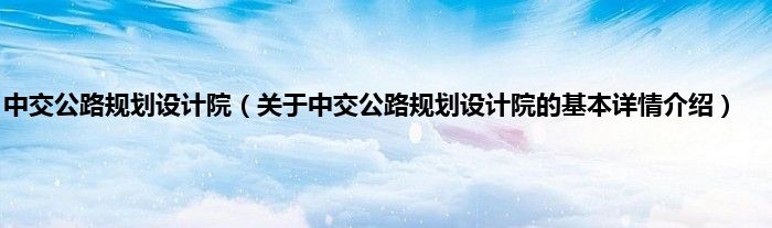 中交公路规划设计院（关于中交公路规划设计院的基本详情介绍）