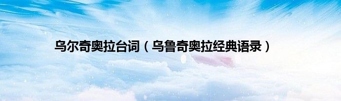 乌尔奇奥拉台词(乌鲁奇奥拉经典语录)