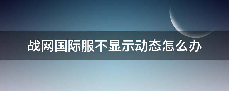 战网国际服不显示动态怎么办