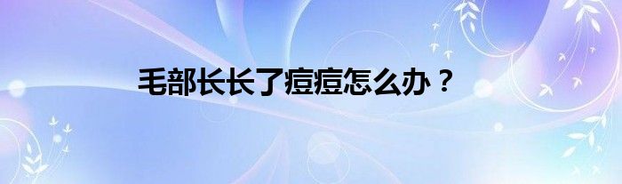 毛部长长了痘痘怎么办？