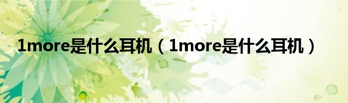 1more是什么耳机(1more是什么耳机)