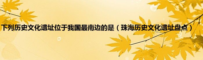 下列历史文化遗址位于我国最南边的是(珠海历史文化遗址盘点)