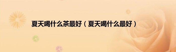 夏天喝什么茶最好（夏天喝什么最好）