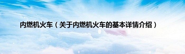 内燃机火车（关于内燃机火车的基本详情介绍）