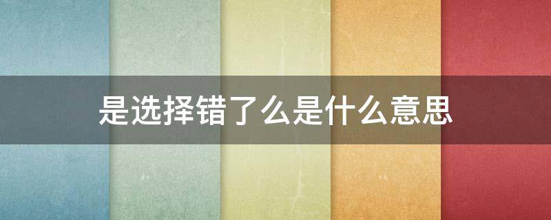 是选择错了么是什么意思