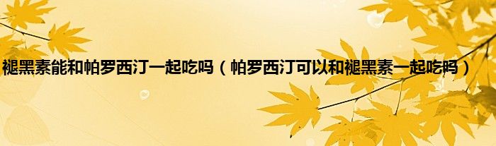 褪黑素能和帕罗西汀一起吃吗（帕罗西汀可以和褪黑素一起吃吗）