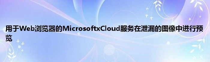 用于Web浏览器的MicrosoftxCloud服务在泄漏的图像中进行预览