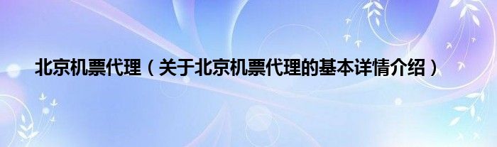 北京机票代理(关于北京机票代理的基本详情介绍)