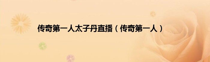 传奇第一人太子丹直播(传奇第一人)