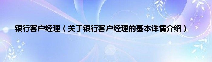 银行客户经理（关于银行客户经理的基本详情介绍）